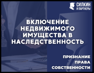 Включение недвижимого имущества в наследственную массу и признание права собственности в порядке наследования.