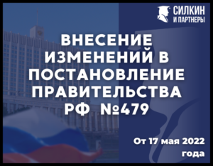 Изменения в постановлении Правительства РФ №479 (от 17 мая 2022 г.)